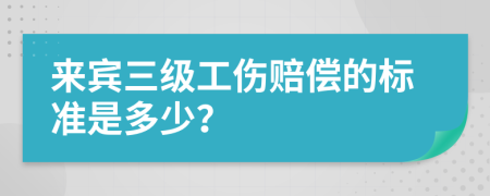 来宾三级工伤赔偿的标准是多少？