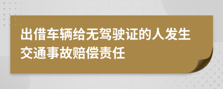 出借车辆给无驾驶证的人发生交通事故赔偿责任