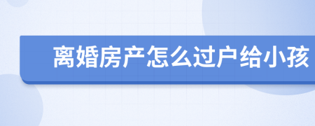 离婚房产怎么过户给小孩