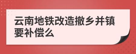 云南地铁改造撤乡并镇要补偿么