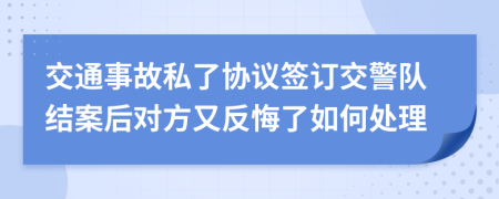 交通事故私了协议签订交警队结案后对方又反悔了如何处理