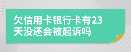 欠信用卡银行卡有23天没还会被起诉吗