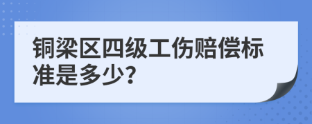 铜梁区四级工伤赔偿标准是多少？