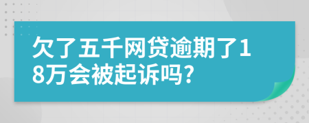 欠了五千网贷逾期了18万会被起诉吗?