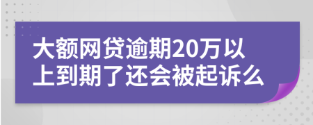 大额网贷逾期20万以上到期了还会被起诉么