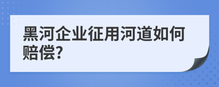 黑河企业征用河道如何赔偿?