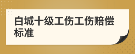 白城十级工伤工伤赔偿标准