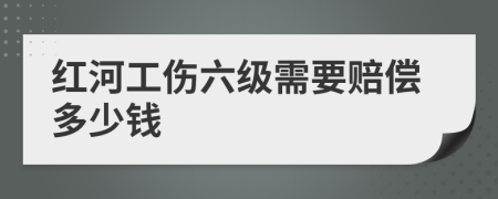 红河工伤六级需要赔偿多少钱