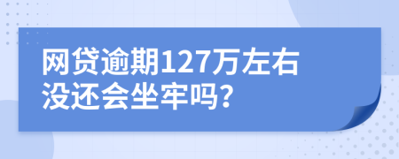 网贷逾期127万左右没还会坐牢吗？