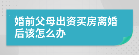 婚前父母出资买房离婚后该怎么办