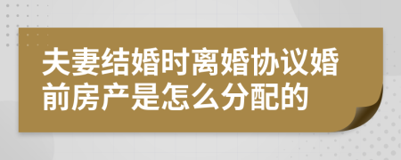 夫妻结婚时离婚协议婚前房产是怎么分配的