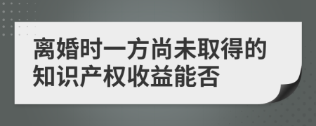 离婚时一方尚未取得的知识产权收益能否
