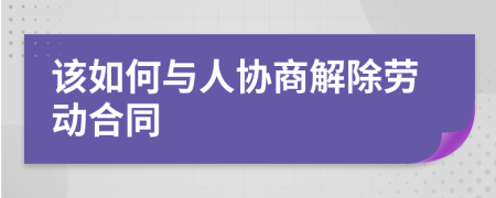 该如何与人协商解除劳动合同