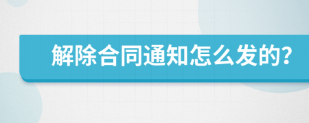 解除合同通知怎么发的？