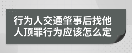 行为人交通肇事后找他人顶罪行为应该怎么定