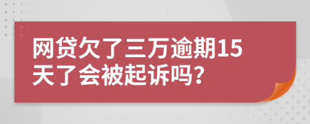 网贷欠了三万逾期15天了会被起诉吗？
