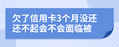 欠了信用卡3个月没还还不起会不会面临被