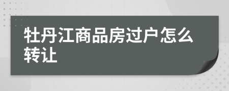 牡丹江商品房过户怎么转让