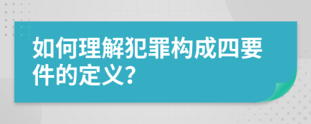 如何理解犯罪构成四要件的定义？