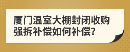 厦门温室大棚封闭收购强拆补偿如何补偿？