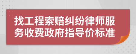 找工程索赔纠纷律师服务收费政府指导价标准