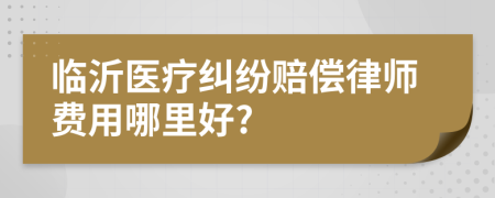 临沂医疗纠纷赔偿律师费用哪里好?