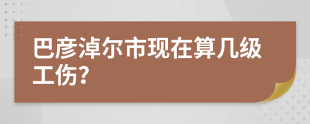 巴彦淖尔市现在算几级工伤？