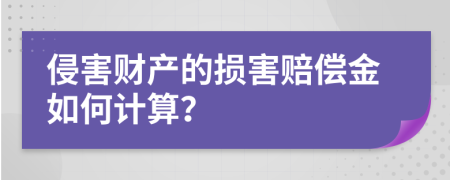 侵害财产的损害赔偿金如何计算？