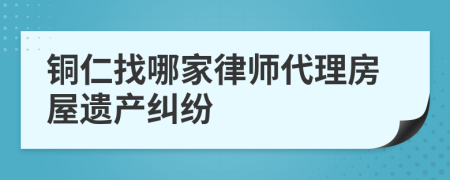 铜仁找哪家律师代理房屋遗产纠纷