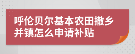 呼伦贝尔基本农田撤乡并镇怎么申请补贴