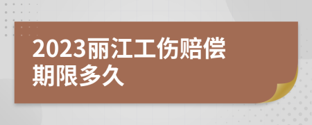 2023丽江工伤赔偿期限多久