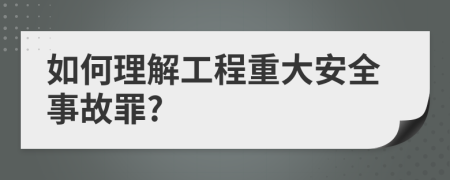 如何理解工程重大安全事故罪?