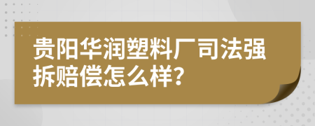 贵阳华润塑料厂司法强拆赔偿怎么样？