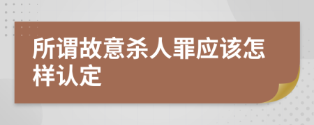 所谓故意杀人罪应该怎样认定