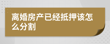 离婚房产已经抵押该怎么分割