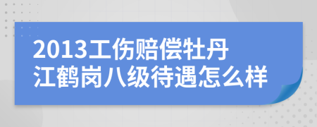 2013工伤赔偿牡丹江鹤岗八级待遇怎么样