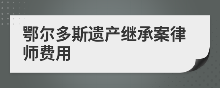 鄂尔多斯遗产继承案律师费用