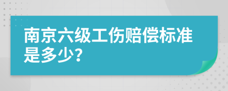 南京六级工伤赔偿标准是多少？