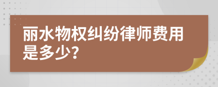 丽水物权纠纷律师费用是多少？