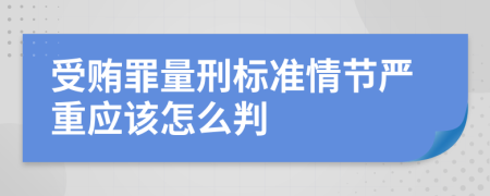 受贿罪量刑标准情节严重应该怎么判