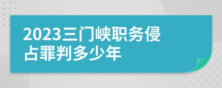 2023三门峡职务侵占罪判多少年