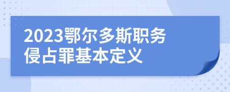 2023鄂尔多斯职务侵占罪基本定义