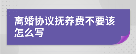 离婚协议抚养费不要该怎么写