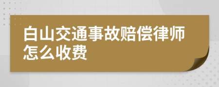 白山交通事故赔偿律师怎么收费