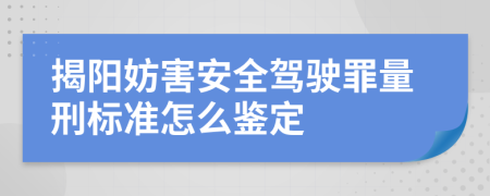 揭阳妨害安全驾驶罪量刑标准怎么鉴定