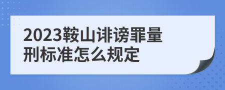 2023鞍山诽谤罪量刑标准怎么规定