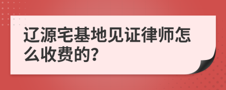 辽源宅基地见证律师怎么收费的？