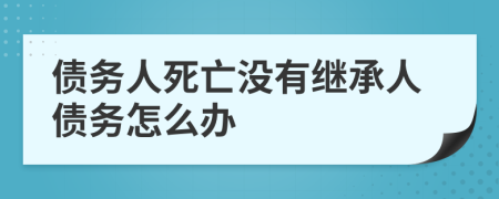 债务人死亡没有继承人债务怎么办