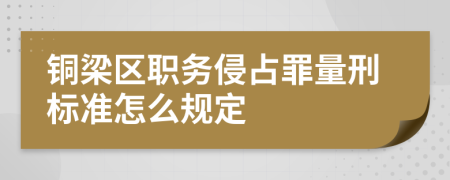 铜梁区职务侵占罪量刑标准怎么规定