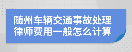 随州车辆交通事故处理律师费用一般怎么计算